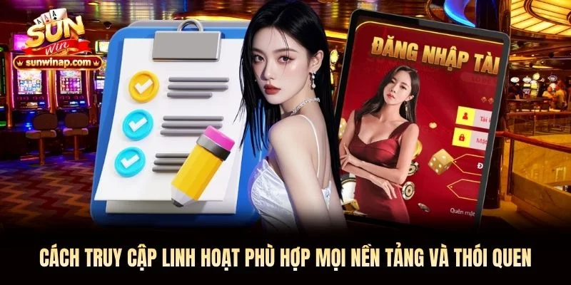 Cách truy cập linh hoạt phù hợp mọi nền tảng và thói quen