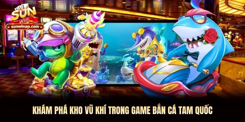 Khám phá kho vũ khí trong game bắn cá tam quốc Sunwin